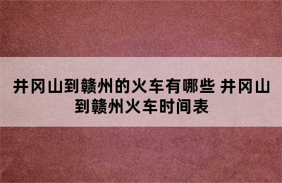 井冈山到赣州的火车有哪些 井冈山到赣州火车时间表